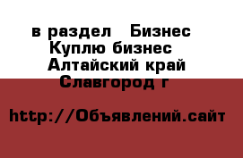  в раздел : Бизнес » Куплю бизнес . Алтайский край,Славгород г.